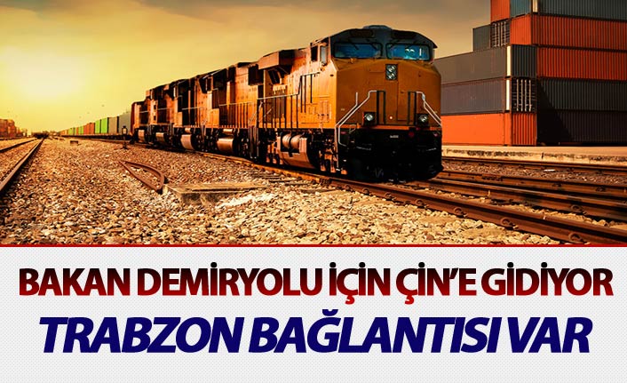 Bakan Demiryolu için Çin'e gidiyor - Trabzon bağlantısı var