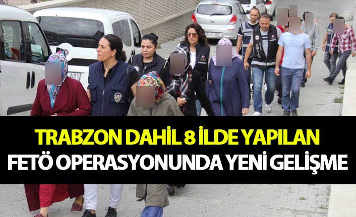 Trabzon dahil 8 ilde yapılan FETÖ operasyonunda yeni gelişmeler yaşandı