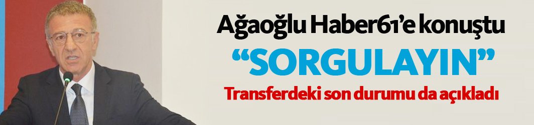 Ahmet Ağaoğlu Haber61'e konuştu: "Sorgulayın"