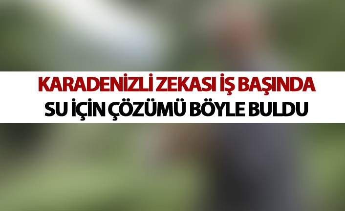 Karadenizli zekası iş başında - Su için çözümü böyle buldu