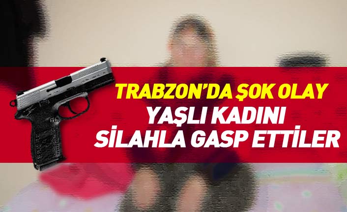 Trabzon'da yaşlı kadını silahla gasp ettiler!