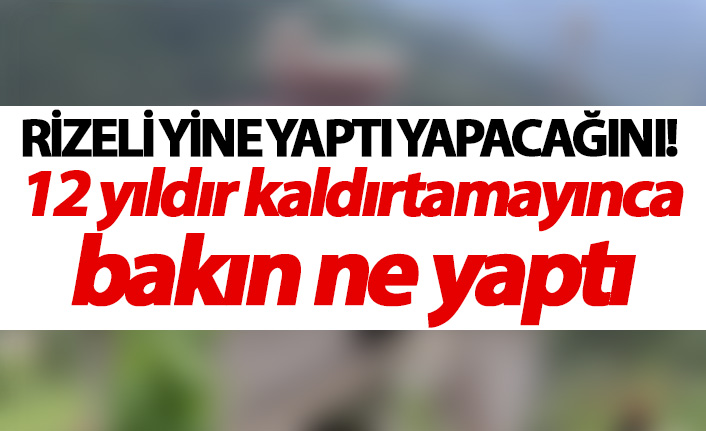 Rizeli yine yaptı yapacağını! 12 yıldır kaldırtmaya çalışıyordu...