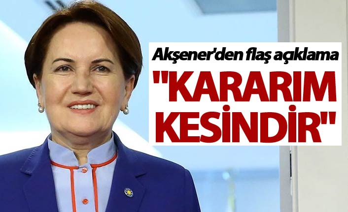 Akşener'den flaş açıklama: "Kararım kesindir"