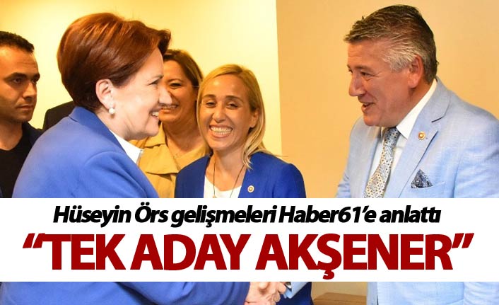 Hüseyin Örs gelişmeleri Haber61’e anlattı: “Tek aday Akşener”