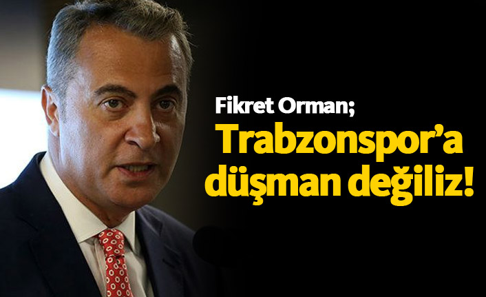 Orman: Trabzonspor düşmanımız değil