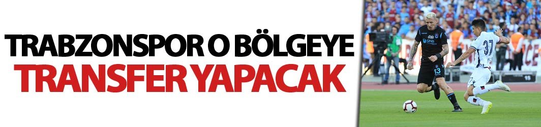 Trabzonspor o bölgeye transfer yapacak