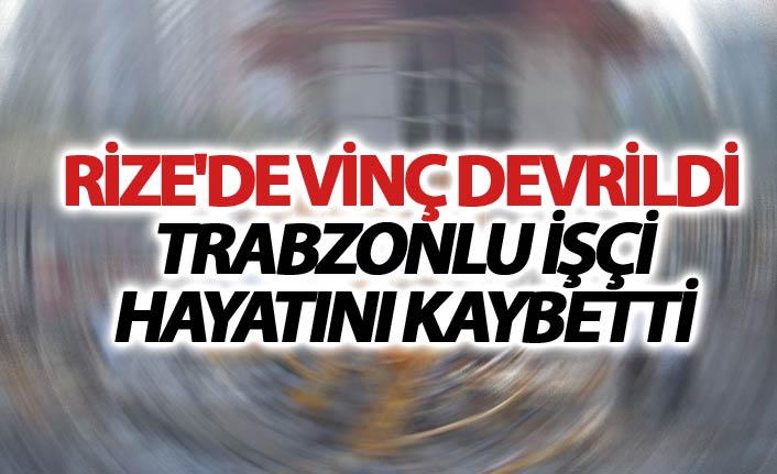 Rize'de vinç devrildi Trabzonlu işçi hayatını kaybetti