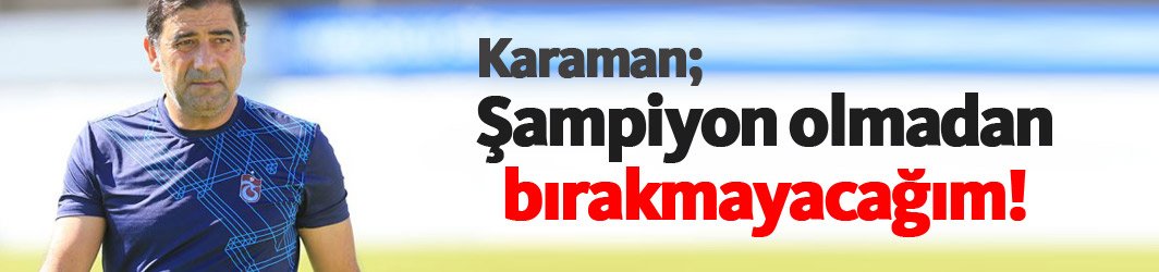 Karaman: Şampiyon olmadan bırakmayacağım