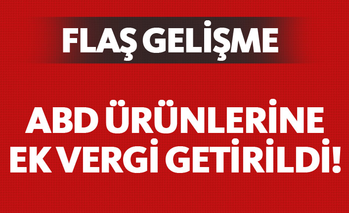 FLAŞ! ABD ürünlerine ek vergi geldi