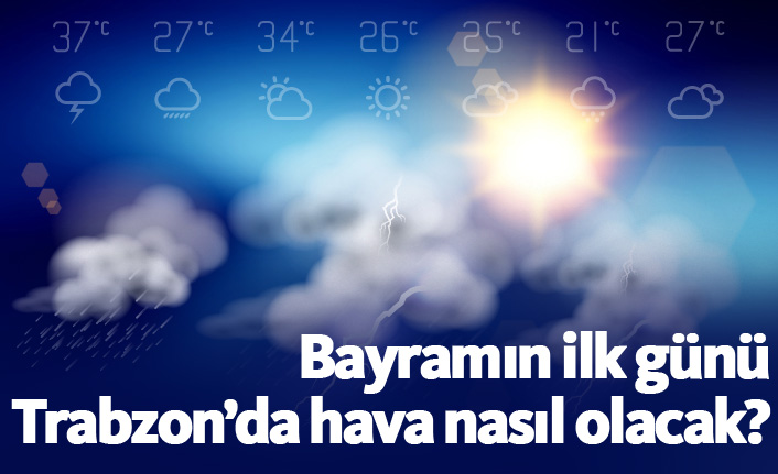 Bayramın ilk günü Trabzon'da hava nasıl olacak?