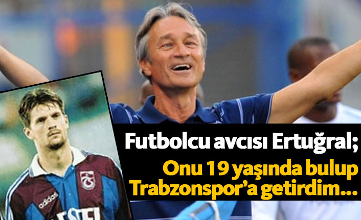 Ertuğral: Onu 19 yaşında bulup Trabzonspor'a getirdim...