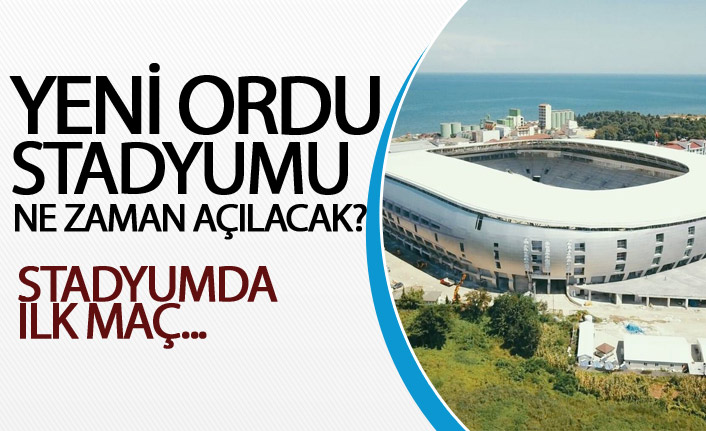 Yeni Ordu Stadyumu ne zaman açılacak?