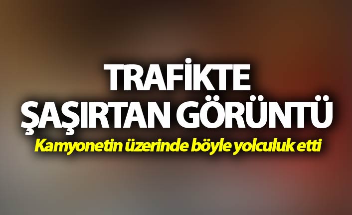 Trafikte şaşırtan görüntü - kamyonet üzerinde böyle seyahat etti