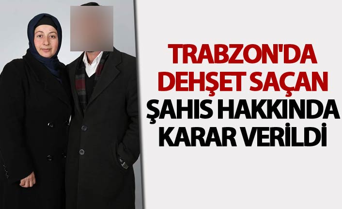 Trabzon'da dehşet saçan şahıs hakkında karar verildi