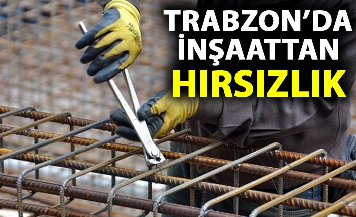 Trabzon'da inşaattan hırsızlık