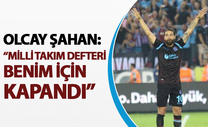 Şahan: " Milli takım defteri benim için kapandı."