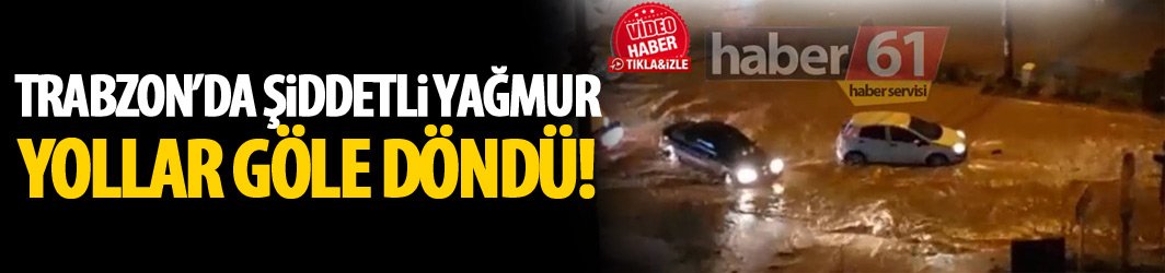 Trabzon'da şiddetli yağmur! Yollar göle döndü