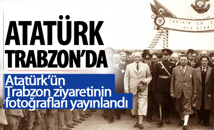 Atatürk'ün Trabzon ziyaretinin fotoğrafları yayınlandı