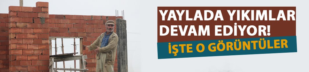 Yaylada yıkımlar başladı! İşte o görüntüler...