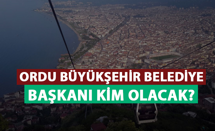 Ordu Büyükşehir Belediye Başkanı kim olacak?