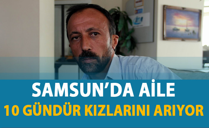 Samsun'da aile 10 gündür kızlarını arıyor...