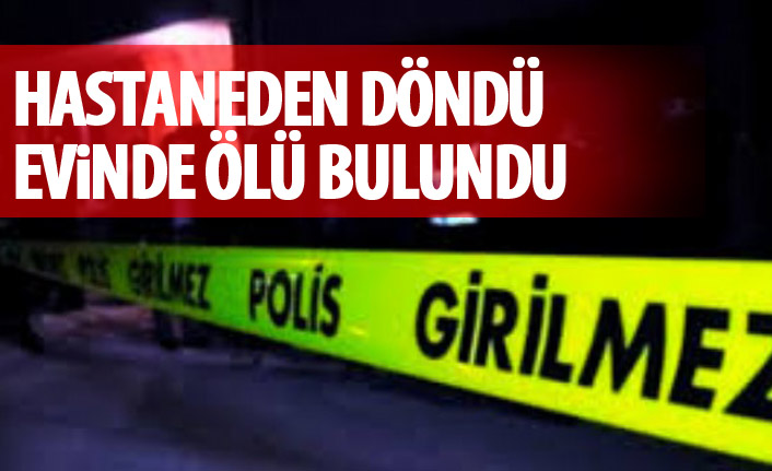 Hastaneden döndü evinde ölü bulundu