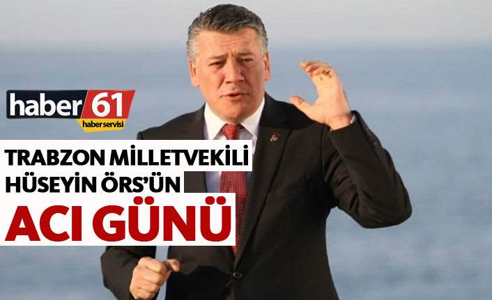 Trabzon Milletvekili Hüseyin Örs'ün acı günü