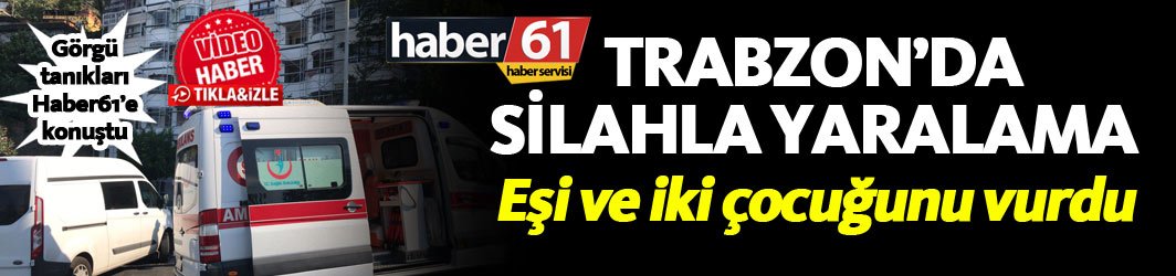 Trabzon'da Eşini ve Oğlunu silahla yaraladı. 25-09-2018