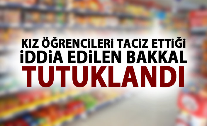 Kız öğrencileri taciz ettiği iddia edilen bakkal tutuklandı!