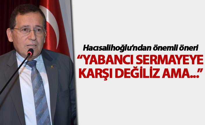 Hacısalihoğlu: “Yabancı sermayeye karşı değiliz ama..."