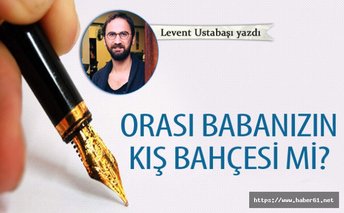 Orası babanızın kış bahçesi mi?