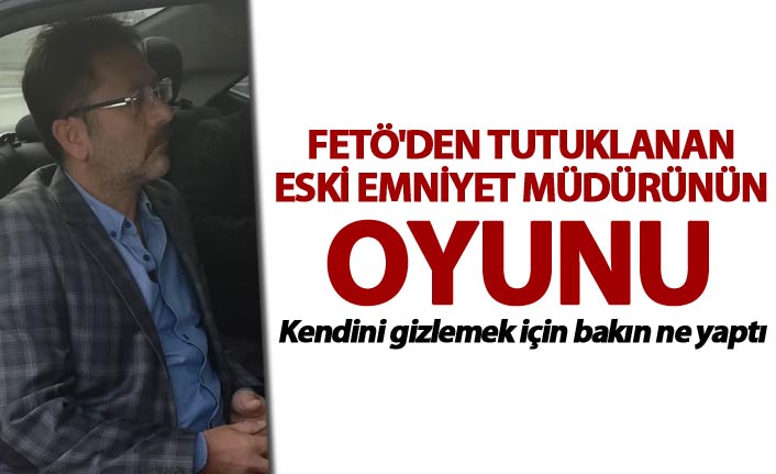 FETÖ'den tutuklanan Emniyet müdürünün oyunu ortaya çıktı