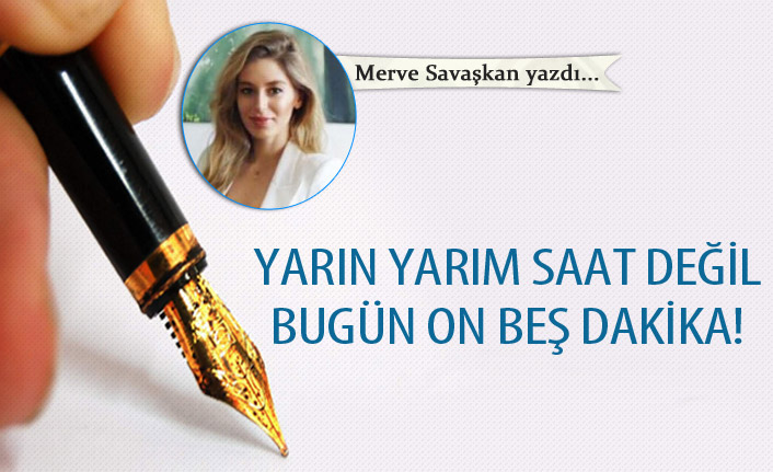 Yarın yarım saat değil, bugün on beş dakika!