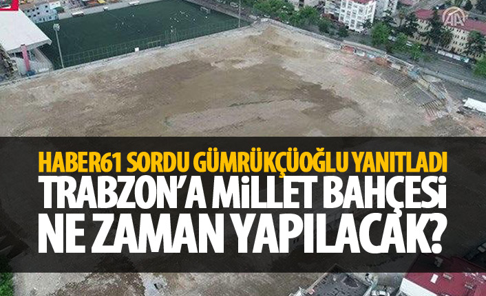 Trabzon'a Millet Bahçesi ne zaman yapılacak? Haber61 sordu Gümrükçüoğlu yanıtladı