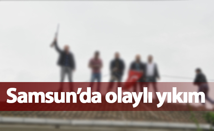 Samsun'da olaylı yıkım