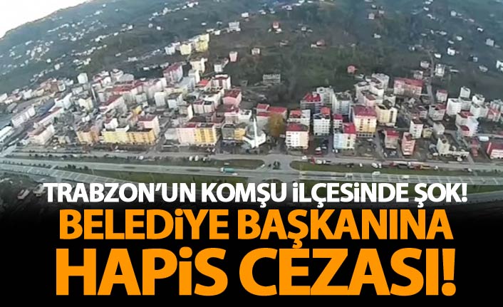 Trabzon'un komşu ilçesinde Belediye Başkanına hapis cezası