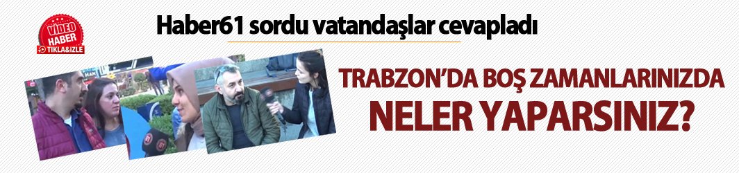 Trabzon'da boş zamanlarınızda neler yaparsınız?