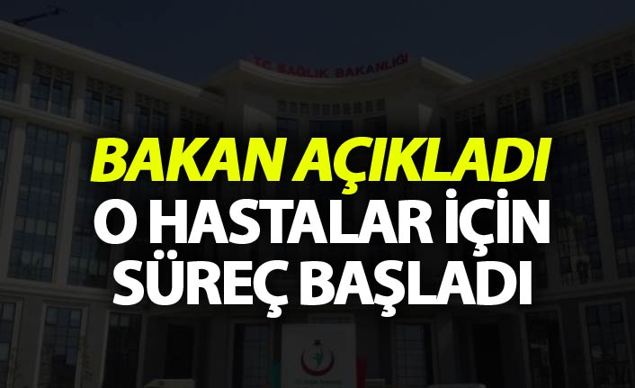 Bakan Açıkladı - O Hastalar için süreç başladı