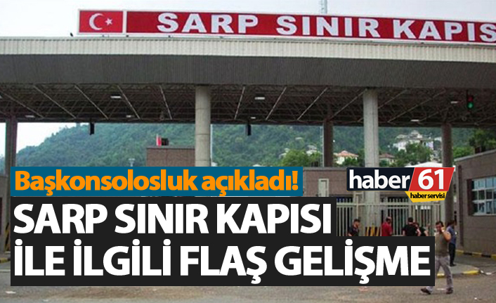 Sarp Sınır kapısı ile ilgili flaş gelişme - Başkonsolosluktan açıklama