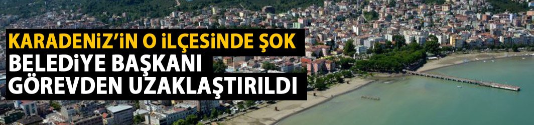 Ordu'da Belediye Başkanı görevden uzaklaştırıldı