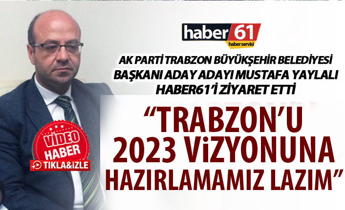 Mustafa Yaylalı: “Trabzon'u 2023 vizyonuna hazırlamamız lâzım"”