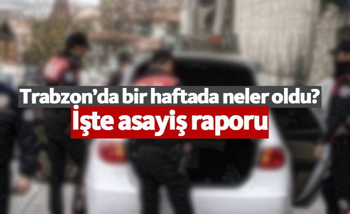 Trabzon'da bir haftada neler oldu? İşte asayiş raporu