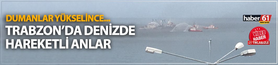 Trabzon'da gemiden dumanlar yükseldi