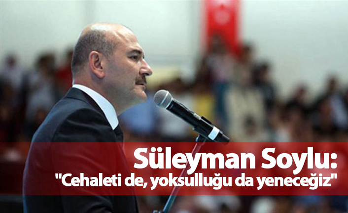 Soylu: "Cehaleti de, yoksulluğu da yeneceğiz"