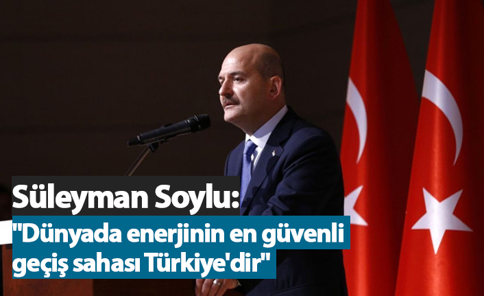 Soylu: "Dünyada enerjinin en güvenli geçiş sahası Türkiye'dir"