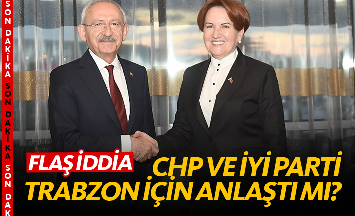 Son dakika: CHP Trabzon'u İyi Parti'ye bırakacak iddiası!