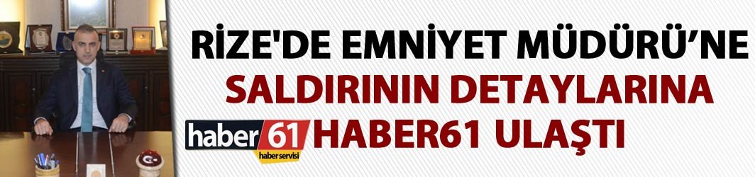 Rize'de Emniyet Müdürüne saldırının detaylarına Haber61 ulaştı