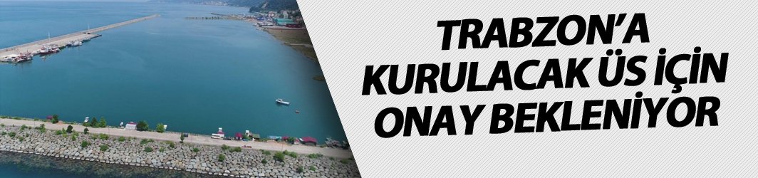 Trabzon'a kurulacak üs için onay bekleniyor