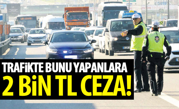 Trafikte bunu yapanlara 2 bin lira ceza