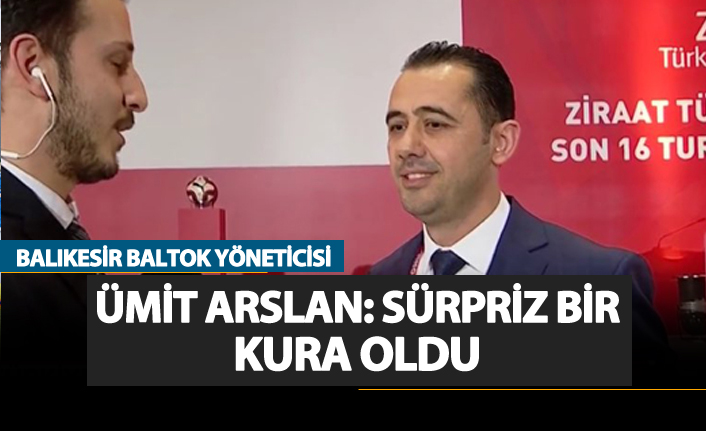 Ümit Arslan: "Sürpriz bir kura çekimi oldu."